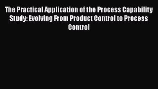 [Read Book] The Practical Application of the Process Capability Study: Evolving From Product