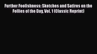 [PDF] Further Foolishness: Sketches and Satires on the Follies of the Day Vol. 1 (Classic Reprint)