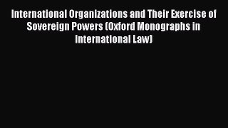 [Read book] International Organizations and Their Exercise of Sovereign Powers (Oxford Monographs