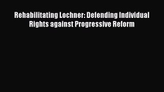 [Read book] Rehabilitating Lochner: Defending Individual Rights against Progressive Reform