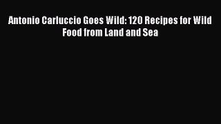 Read Antonio Carluccio Goes Wild: 120 Recipes for Wild Food from Land and Sea Ebook Free
