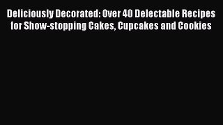 Read Deliciously Decorated: Over 40 Delectable Recipes for Show-stopping Cakes Cupcakes and