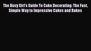 Read The Busy Girl's Guide To Cake Decorating: The Fast Simple Way to Impressive Cakes and