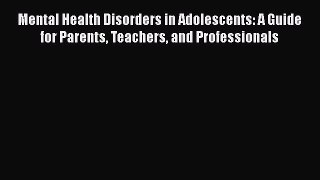 Read Mental Health Disorders in Adolescents: A Guide for Parents Teachers and Professionals