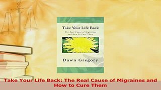 PDF  Take Your Life Back The Real Cause of Migraines and How to Cure Them PDF Online