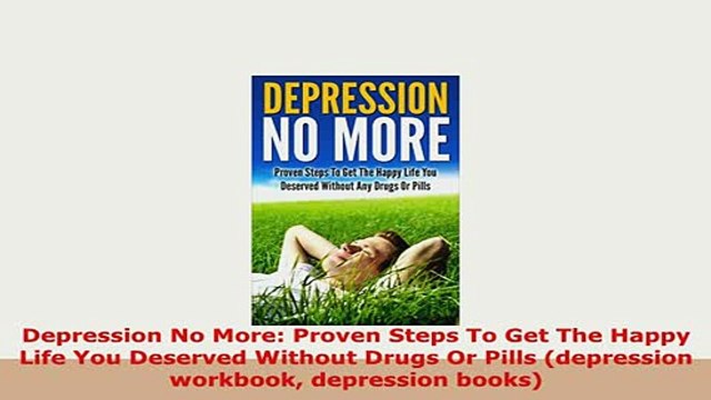 PDF Depression No More Proven Steps To Get The Happy Life You Deserved Without Drugs Or Pills Download Full Ebook