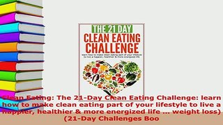 Download  Clean Eating The 21Day Clean Eating Challenge learn how to make clean eating part of Read Online