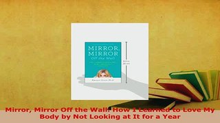 Download  Mirror Mirror Off the Wall How I Learned to Love My Body by Not Looking at It for a Year Read Online