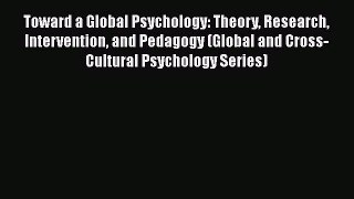 Read Toward a Global Psychology: Theory Research Intervention and Pedagogy (Global and Cross-Cultural