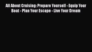 [Read Book] All About Cruising: Prepare Yourself - Equip Your Boat - Plan Your Escape - Live