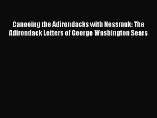 [Read Book] Canoeing the Adirondacks with Nessmuk: The Adirondack Letters of George Washington