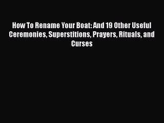 [Read Book] How To Rename Your Boat: And 19 Other Useful Ceremonies Superstitions Prayers Rituals