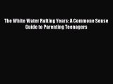 [Read Book] The White Water Rafting Years: A Commone Sense Guide to Parenting Teenagers  EBook