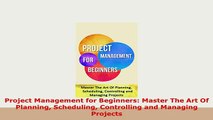 PDF  Project Management for Beginners Master The Art Of Planning Scheduling Controlling and Download Full Ebook