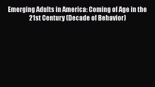 Download Emerging Adults in America: Coming of Age in the 21st Century (Decade of Behavior)