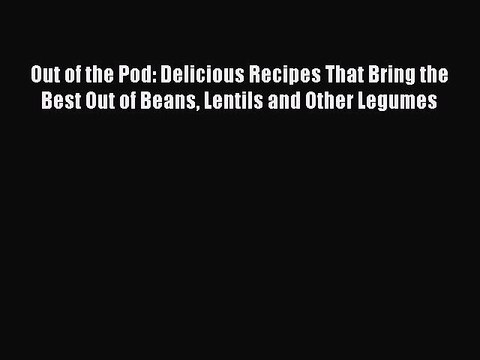 [Read Book] Out of the Pod: Delicious Recipes That Bring the Best Out of Beans Lentils and
