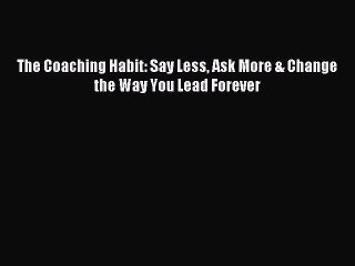 [Read PDF] The Coaching Habit: Say Less Ask More & Change the Way You Lead Forever Ebook Online