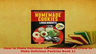 Download  How to Make Delicious Homemade Cookies How to Make Delicious Pastries Book 1 Read Online