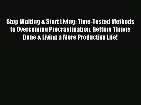 [Read PDF] Stop Waiting & Start Living: Time-Tested Methods to Overcoming Procrastination Getting