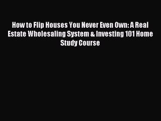 [Read PDF] How to Flip Houses You Never Even Own: A Real Estate Wholesaling System & Investing