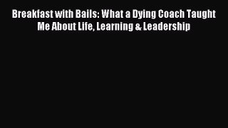 [Read PDF] Breakfast with Bails: What a Dying Coach Taught Me About Life Learning & Leadership