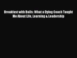 [Read PDF] Breakfast with Bails: What a Dying Coach Taught Me About Life Learning & Leadership