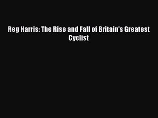 PDF Reg Harris: The Rise and Fall of Britain's Greatest Cyclist Free Books