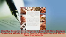 Download  Healthy Bread in Five Minutes a Day 100 New Recipes Featuring Whole Grains Fruits Ebook