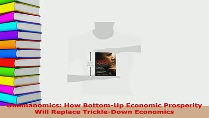 PDF  Obamanomics How BottomUp Economic Prosperity Will Replace TrickleDown Economics Download Online