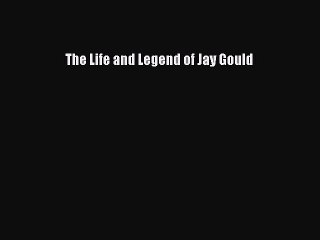 Download The Life and Legend of Jay Gould Free Books