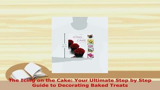 Download  The Icing on the Cake Your Ultimate Step by Step Guide to Decorating Baked Treats Free Books