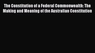 [Read book] The Constitution of a Federal Commonwealth: The Making and Meaning of the Australian
