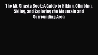 PDF The Mt. Shasta Book: A Guide to Hiking Climbing Skiing and Exploring the Mountain and Surrounding