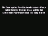 Read The Case against Fluoride: How Hazardous Waste Ended Up in Our Drinking Water and the