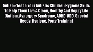 [Read Book] Autism: Teach Your Autistic Children Hygiene Skills To Help Them Live A Clean Healthy