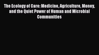 Read The Ecology of Care: Medicine Agriculture Money and the Quiet Power of Human and Microbial