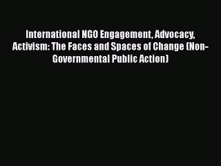 Download Video: [Read book] International NGO Engagement Advocacy Activism: The Faces and Spaces of Change