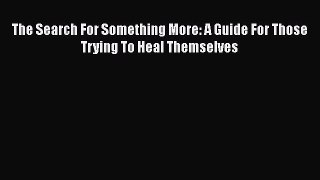 [Read Book] The Search For Something More: A Guide For Those Trying To Heal Themselves Free