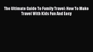 [Read Book] The Ultimate Guide To Family Travel: How To Make Travel With Kids Fun And Easy