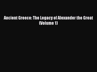 [Read Book] Ancient Greece: The Legacy of Alexander the Great (Volume 1)  EBook