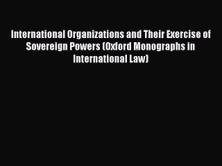 [Read book] International Organizations and Their Exercise of Sovereign Powers (Oxford Monographs