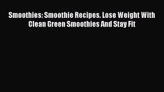[Read Book] Smoothies: Smoothie Recipes. Lose Weight With Clean Green Smoothies And Stay Fit