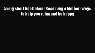 [Read Book] A very short book about Becoming a Mother: Ways to help you relax and be happy