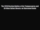 [Read Book] The 2016 Election Battles of the Trumposaurus and 30 Other Extinct Beasts: an Illustrated