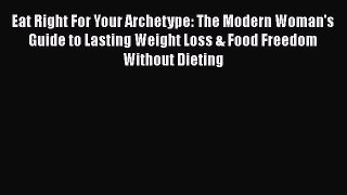 [Read Book] Eat Right For Your Archetype: The Modern Woman's Guide to Lasting Weight Loss &