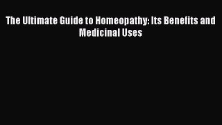 [Read Book] The Ultimate Guide to Homeopathy: Its Benefits and Medicinal Uses  EBook