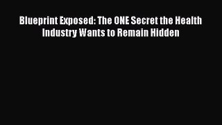 [Read Book] Blueprint Exposed: The ONE Secret the Health Industry Wants to Remain Hidden  Read