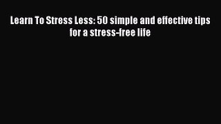 [Read Book] Learn To Stress Less: 50 simple and effective tips for a stress-free life  Read