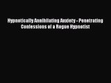 [Read Book] Hypnotically Annihilating Anxiety - Penetrating Confessions of a Rogue Hypnotist