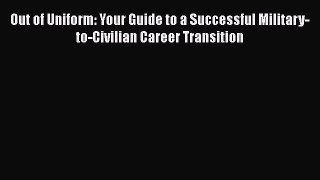 [Read book] Out of Uniform: Your Guide to a Successful Military-to-Civilian Career Transition